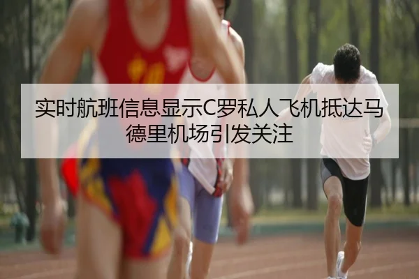 实时航班信息显示C罗私人飞机抵达马德里机场引发关注 | oetysports