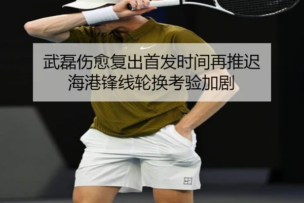 武磊伤愈复出首发时间再推迟 海港锋线轮换考验加剧 | oetysports